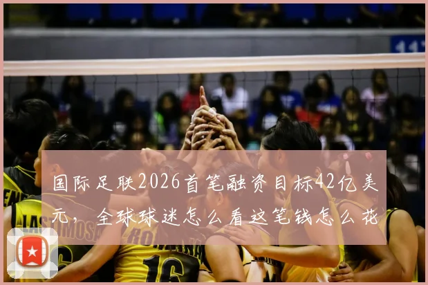 国际足联2026首笔融资目标42亿美元，全球球迷怎么看这笔钱怎么花？