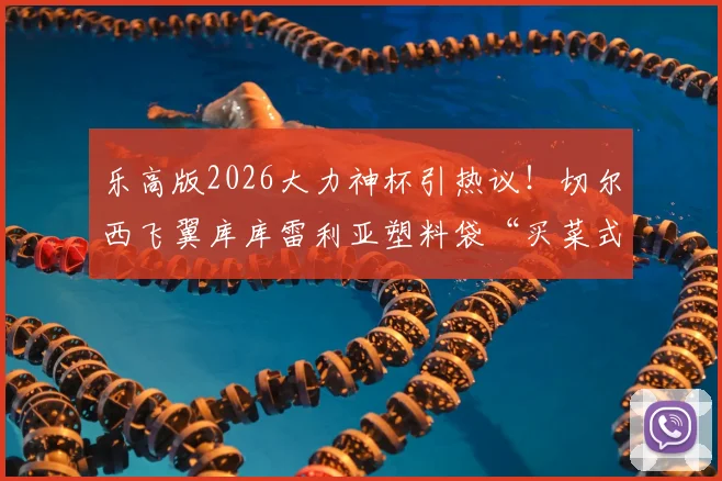 乐高版2026大力神杯引热议！切尔西飞翼库库雷利亚塑料袋“买菜式”提走，名场面全解析