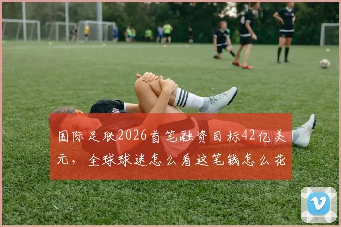 国际足联2026首笔融资目标42亿美元,全球球迷怎么看这笔钱怎么花?