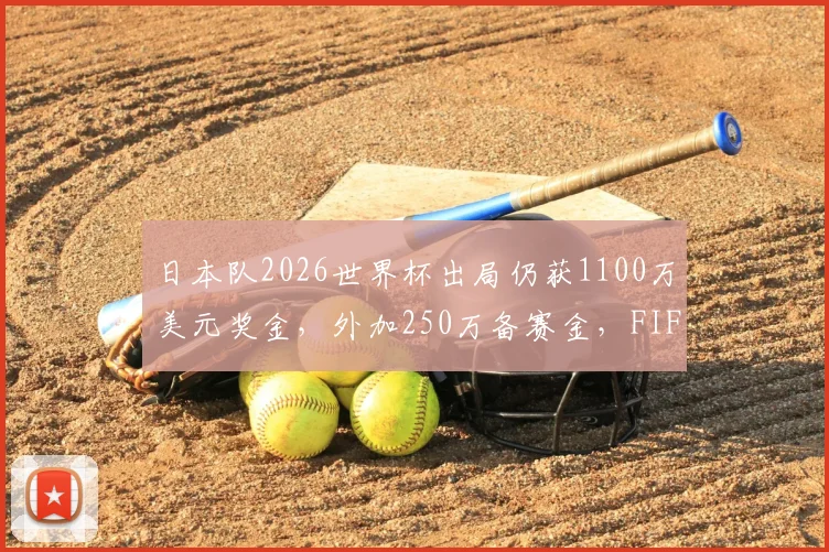 日本队2026世界杯出局仍获1100万美元奖金，外加250万备赛金，FIFA奖金分配引热议