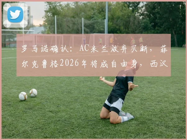 罗马诺确认：AC米兰放弃买断，菲尔克鲁格2026年将成自由身，西汉姆联无意留用