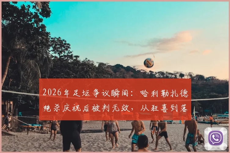 2026年足坛争议瞬间:哈利勒扎德绝杀庆祝后被判无效,从狂喜到落寞高清图集回顾