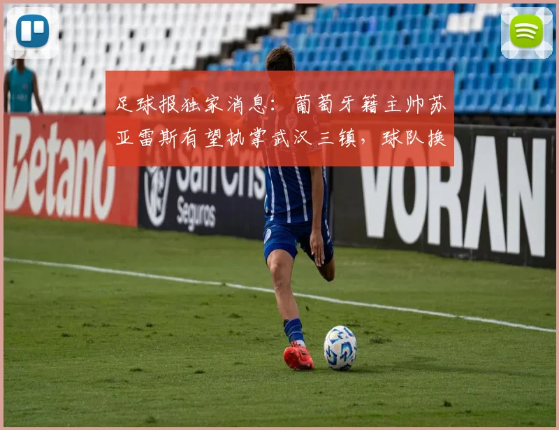 足球报独家消息:葡萄牙籍主帅苏亚雷斯有望执掌武汉三镇,球队换帅进程加速,前国安主帅重返中超引关注