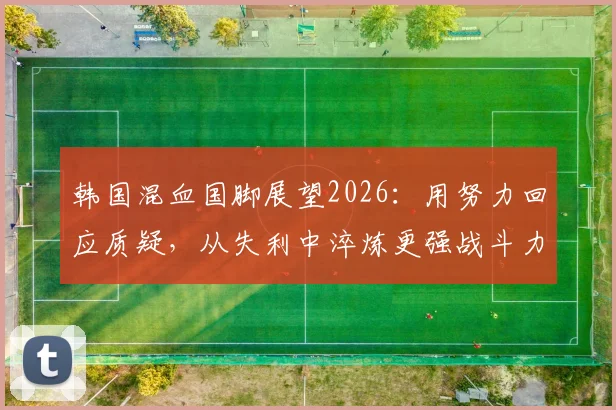 韩国混血国脚展望2026：用努力回应质疑，从失利中淬炼更强战斗力