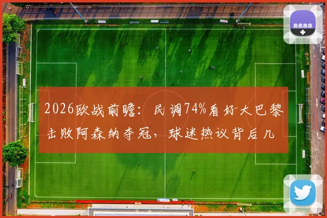 2026欧战前瞻：民调74%看好大巴黎击败阿森纳夺冠，球迷热议背后几大关键因素解析