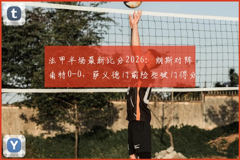 法甲半场最新比分2026：朗斯对阵南特0-0，萨义德门前险些破门得分