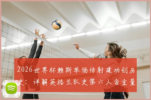 2026世界杯赖斯单场传射建功创历史：详解英格兰队史第六人含金量，附传奇球员名单对比