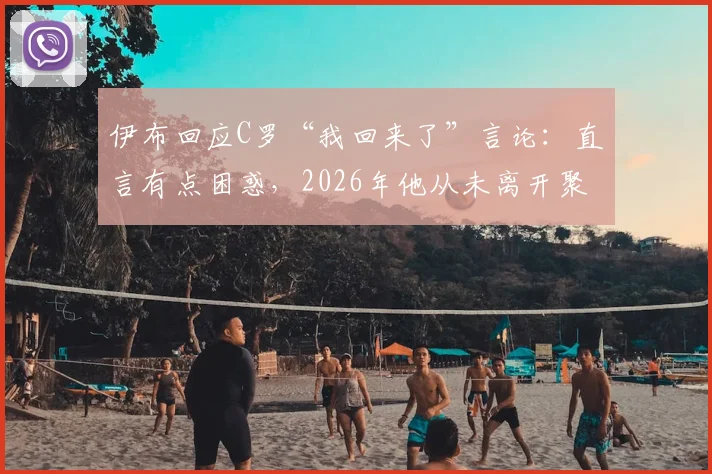 伊布回应C罗“我回来了”言论：直言有点困惑，2026年他从未离开聚光灯，两人言论对比引热议