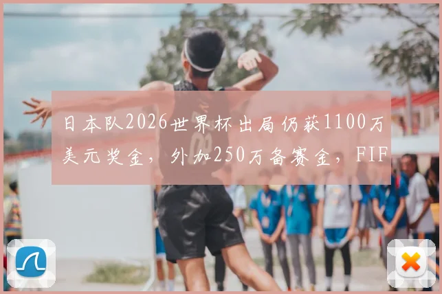 日本队2026世界杯出局仍获1100万美元奖金,外加250万备赛金,FIFA奖金分配引热议