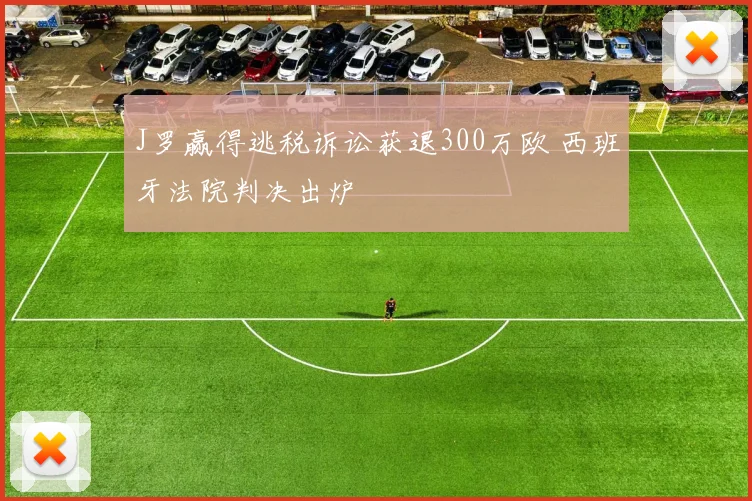 J罗赢得逃税诉讼获退300万欧 西班牙法院判决出炉