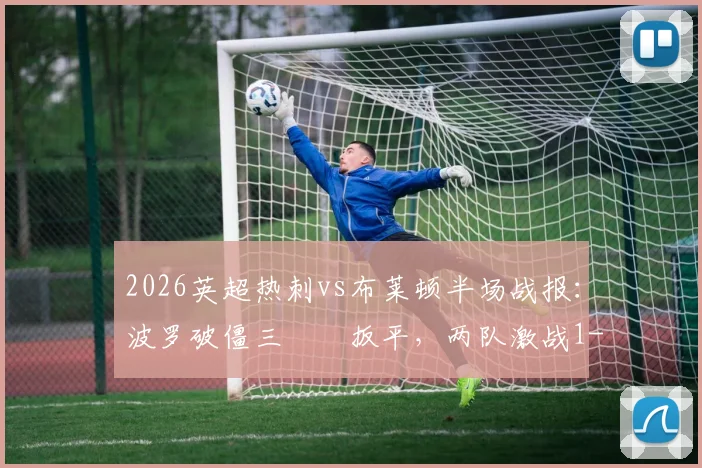 2026英超热刺vs布莱顿半场战报:波罗破僵三笘薫扳平,两队激战1-1,附精彩进球集锦分析及全场比分预测