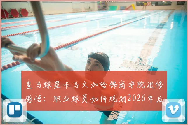 皇马球星卡马文加哈佛商学院进修感悟：职业球员如何规划2026年后的转型路径？