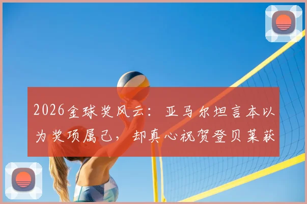 2026金球奖风云:亚马尔坦言本以为奖项属己,却真心祝贺登贝莱获奖,背后原因深度分析
