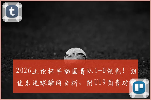 2026土伦杯半场国青队1-0领先！刘佳乐进球瞬间分析，附U19国青对阵哥伦比亚全场战术解读