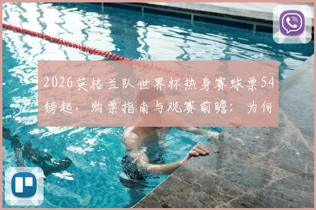 2026英格兰队世界杯热身赛球票54镑起,购票指南与观赛前瞻:为何仍有大量余票?