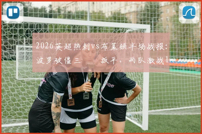 2026英超热刺vs布莱顿半场战报：波罗破僵三笘薫扳平，两队激战1-1，附精彩进球集锦分析及全场比分预测