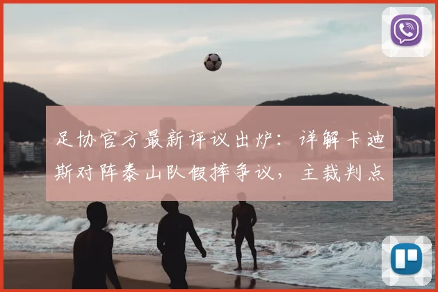 足协官方最新评议出炉:详解卡迪斯对阵泰山队假摔争议,主裁判点球判罚为何被认定错误(附2026赛季裁判案例)