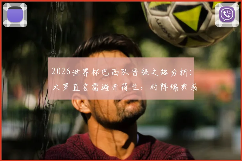 2026世界杯巴西队晋级之路分析：大罗直言需避开荷兰，对阵瑞典或日本更占优势