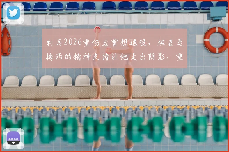 利马2026重伤后曾想退役，坦言是梅西的精神支持让他走出阴影，重燃斗志重返赛场