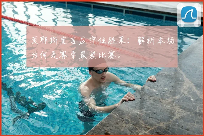 莫耶斯直言应守住胜果：解析本场为何是赛季最差比赛。