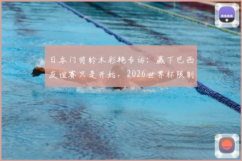 日本门将铃木彩艳专访:赢下巴西友谊赛只是开始,2026世界杯限制维尼修斯才是真考验