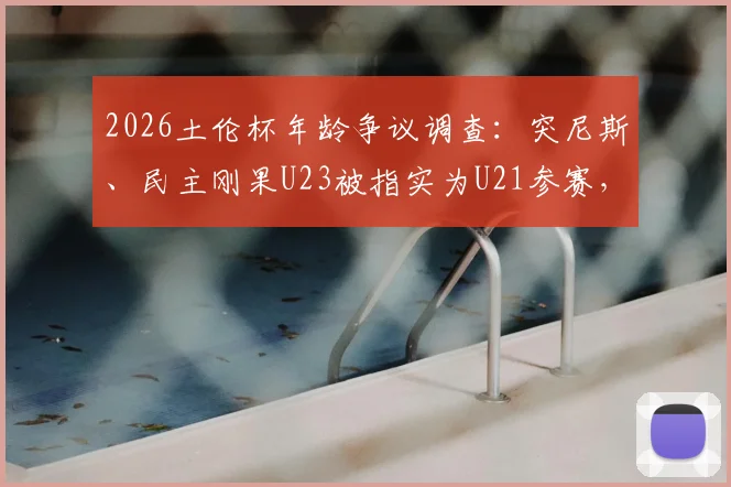 2026土伦杯年龄争议调查：突尼斯、民主刚果U23被指实为U21参赛，青年赛事年龄问题深度剖析