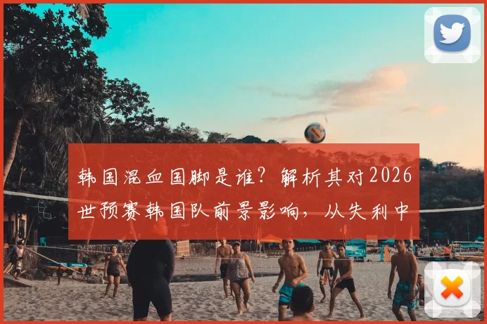 韩国混血国脚是谁？解析其对2026世预赛韩国队前景影响，从失利中吸取教训变强
