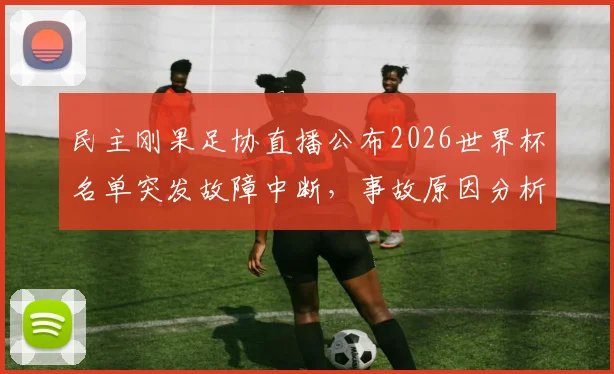 民主刚果足协直播公布2026世界杯名单突发故障中断，事故原因分析与最终大名单解读
