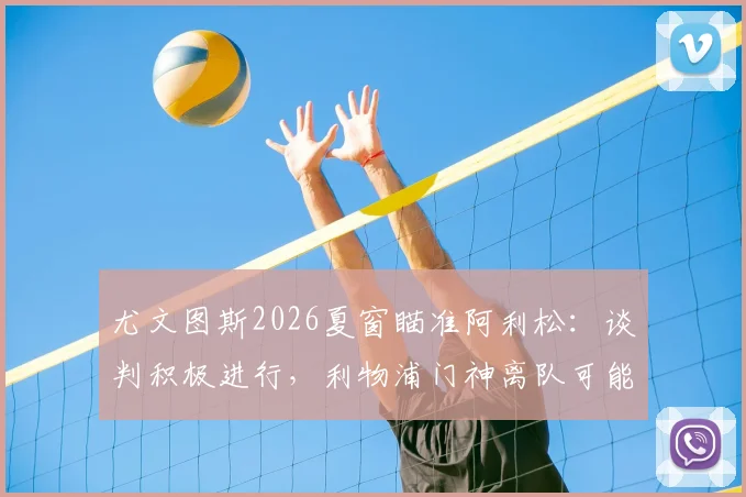 尤文图斯2026夏窗瞄准阿利松:谈判积极进行,利物浦门神离队可能引关注,一文梳理转会内幕