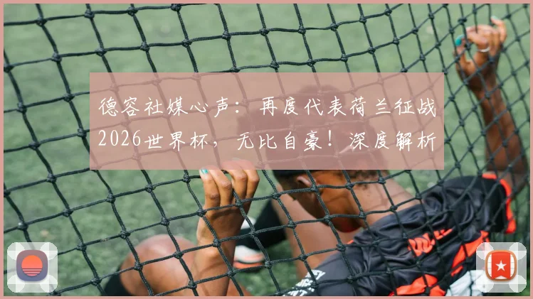 德容社媒心声：再度代表荷兰征战2026世界杯，无比自豪！深度解析橙衣军团中场核心的坚守与挑战
