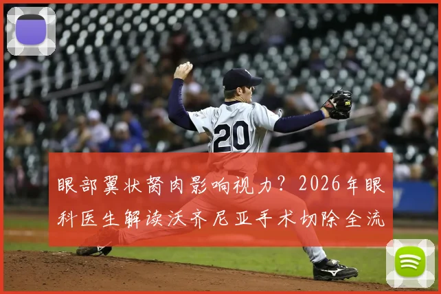 眼部翼状胬肉影响视力？2026年眼科医生解读沃齐尼亚手术切除全流程与费用恢复时间