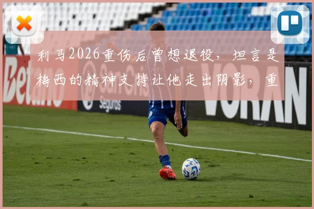 利马2026重伤后曾想退役,坦言是梅西的精神支持让他走出阴影,重燃斗志重返赛场