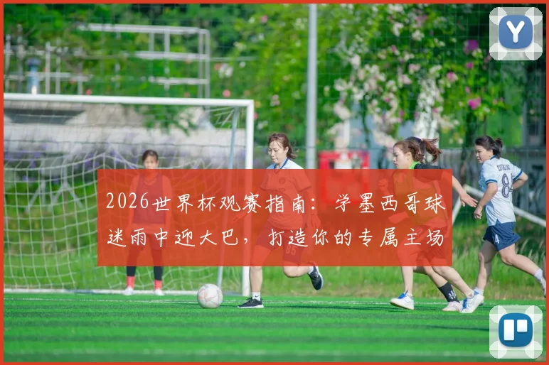 2026世界杯观赛指南：学墨西哥球迷雨中迎大巴，打造你的专属主场助威文化