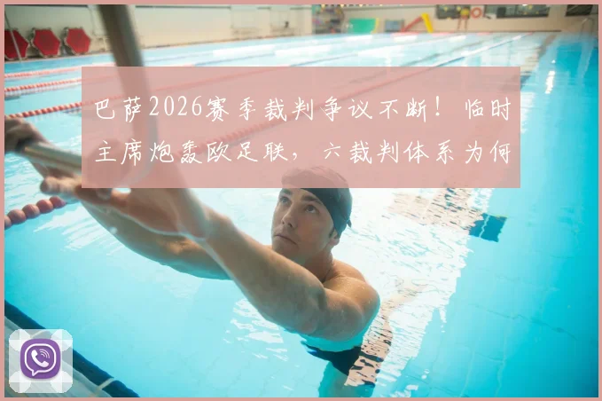 巴萨2026赛季裁判争议不断！临时主席炮轰欧足联，六裁判体系为何仍有重大误判？