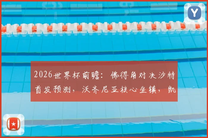 2026世界杯前瞻:佛得角对决沙特首发预测,沃齐尼亚核心坐镇,凯文、阿卜杜能否挑大梁?