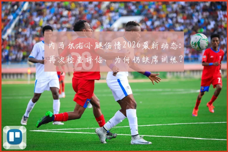 内马尔右小腿伤情2026最新动态：再次检查评估，为何仍缺席训练？背后原因解析