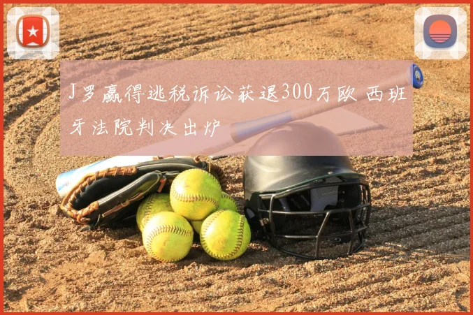 J罗赢得逃税诉讼获退300万欧 西班牙法院判决出炉