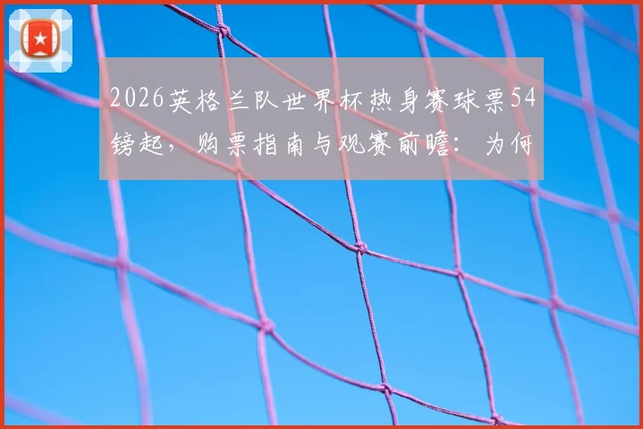 2026英格兰队世界杯热身赛球票54镑起，购票指南与观赛前瞻：为何仍有大量余票？
