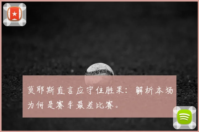 莫耶斯直言应守住胜果:解析本场为何是赛季最差比赛。