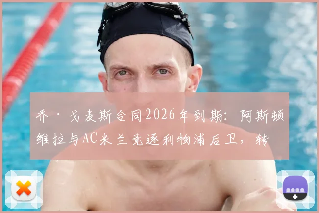 乔·戈麦斯合同2026年到期:阿斯顿维拉与AC米兰竞逐利物浦后卫,转会可能性全面分析