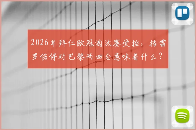 2026年拜仁欧冠淘汰赛受挫，格雷罗伤停对巴黎两回合意味着什么？深度解读