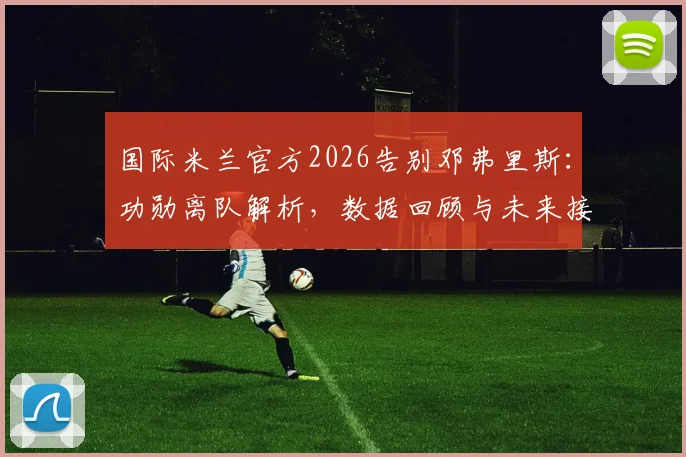 国际米兰官方2026告别邓弗里斯：功勋离队解析，数据回顾与未来接班人选前瞻
