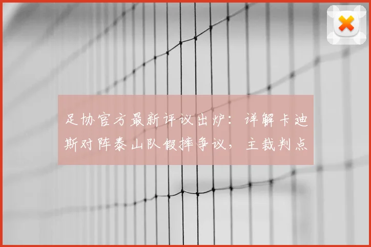 足协官方最新评议出炉：详解卡迪斯对阵泰山队假摔争议，主裁判点球判罚为何被认定错误（附2026赛季裁判案例）