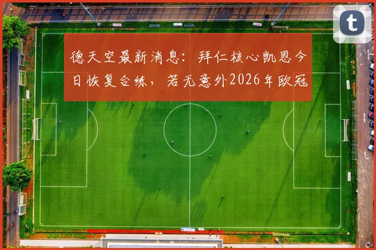 德天空最新消息：拜仁核心凯恩今日恢复合练，若无意外2026年欧冠半决赛将火线复出迎战皇马