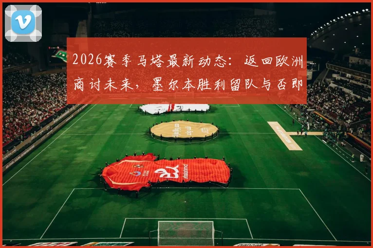 2026赛季马塔最新动态：返回欧洲商讨未来，墨尔本胜利留队与否即将揭晓