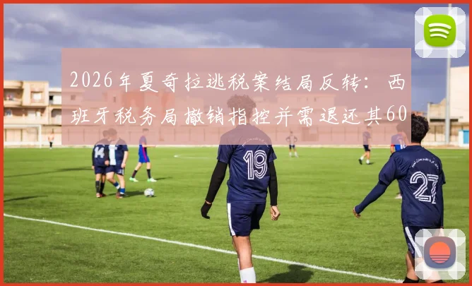 2026年夏奇拉逃税案结局反转:西班牙税务局撤销指控并需退还其6000万欧元,案件全过程深度梳理