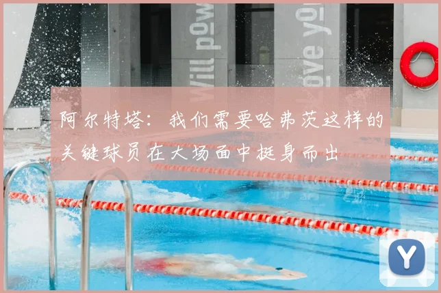 阿尔特塔:我们需要哈弗茨这样的关键球员在大场面中挺身而出
