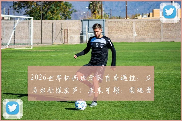 2026世界杯西班牙队首秀遇挫，亚马尔社媒发声：未来可期，前路漫长仍需努力
