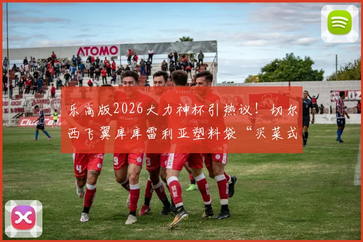 乐高版2026大力神杯引热议!切尔西飞翼库库雷利亚塑料袋“买菜式”提走,名场面全解析
