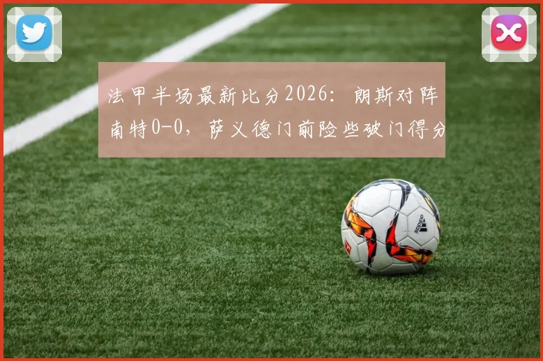 法甲半场最新比分2026:朗斯对阵南特0-0,萨义德门前险些破门得分